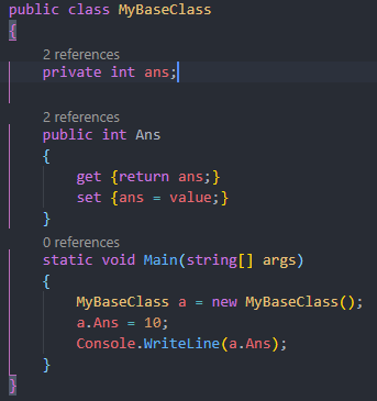 public class WBaseC1ass 
2 references 
private int ans; 
2 references 
public int Ans 
get {return ans;} 
set {ans = value;} 
O references 
static void args) 
MyBaseC1ass a = new MyBaseC1ass(); 
a.Ans = 
Console .WriteLine(a. Ans) ; 